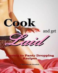 Cover image for Cook and Get Laid: Secrets to Panty Dropping Recipes