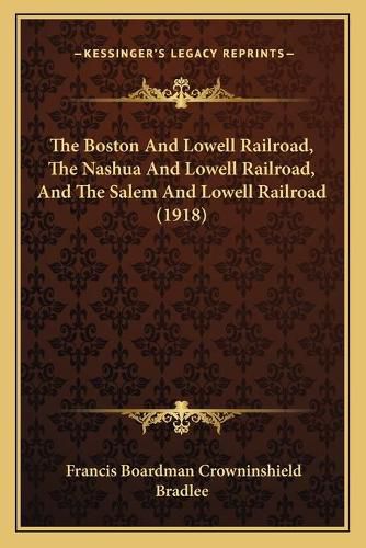 Cover image for The Boston and Lowell Railroad, the Nashua and Lowell Railroad, and the Salem and Lowell Railroad (1918)