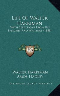 Cover image for Life of Walter Harriman: With Selections from His Speeches and Writings (1888)