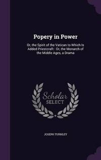 Cover image for Popery in Power: Or, the Spirit of the Vatican to Which Is Added Priestcraft: Or, the Monarch of the Middle Ages, a Drama