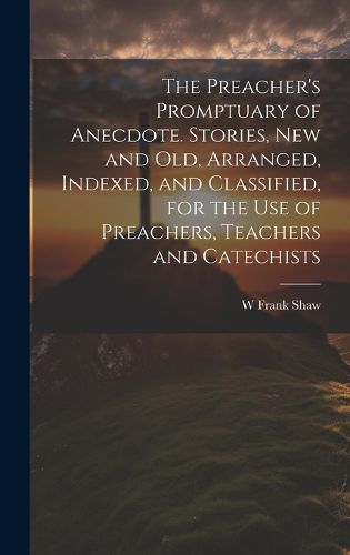 Cover image for The Preacher's Promptuary of Anecdote. Stories, new and old, Arranged, Indexed, and Classified, for the use of Preachers, Teachers and Catechists