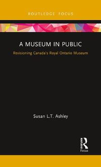 Cover image for A Museum in Public: Revisioning Canada's Royal Ontario Museum