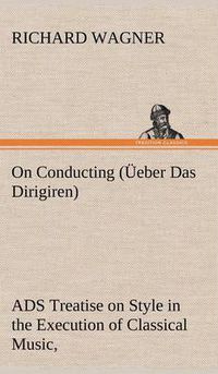 Cover image for On Conducting (UEeber Das Dirigiren): a Treatise on Style in the Execution of Classical Music,