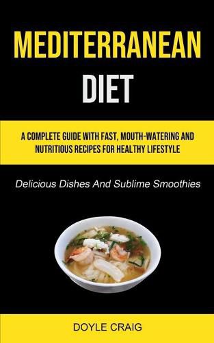 Cover image for Mediterranean Diet: A Complete Guide With Fast, Mouth-watering And Nutritious Recipes For Healthy Lifestyle (Delicious Dishes And Sublime Smoothies)