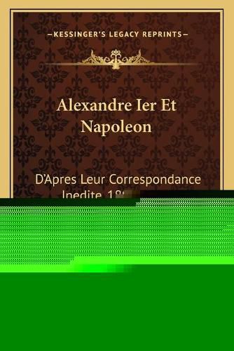 Alexandre Ier Et Napoleon: D'Apres Leur Correspondance Inedite, 1801-1812 (1891)