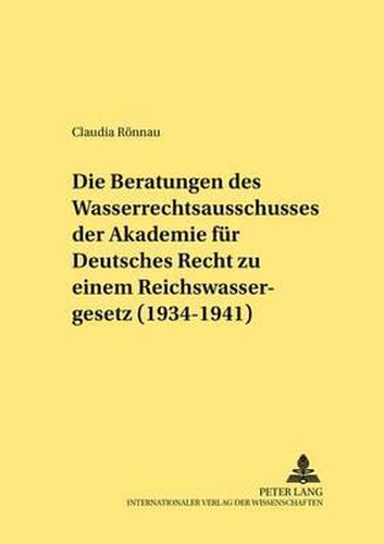 Die Beratungen Des Wasserrechtsausschusses Der Akademie Fuer Deutsches Recht Zu Einem Reichswassergesetz (1934-1941): Ein Beitrag Zur Dogmatik Der Begriffe Gemeingebrauch Und Sondergebrauch in Der Zeit Des Nationalsozialismus