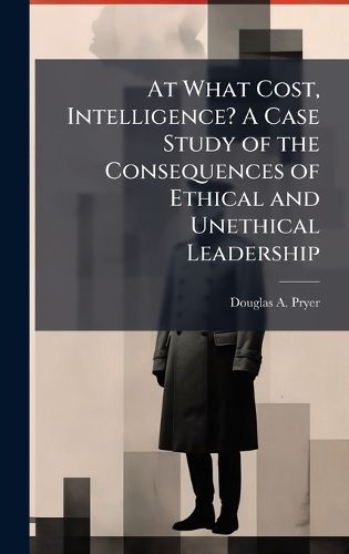 Cover image for At What Cost, Intelligence? A Case Study of the Consequences of Ethical and Unethical Leadership
