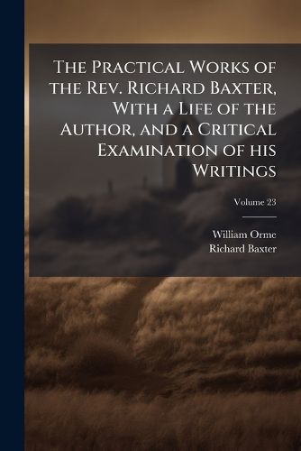 Cover image for The Practical Works of the REV. Richard Baxter, with a Life of the Author, and a Critical Examination of His Writings