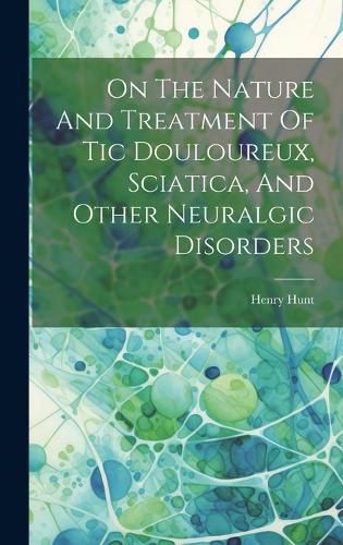 Cover image for On The Nature And Treatment Of Tic Douloureux, Sciatica, And Other Neuralgic Disorders