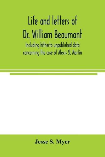 Life and letters of Dr. William Beaumont, including hitherto unpublished data concerning the case of Alexis St. Martin