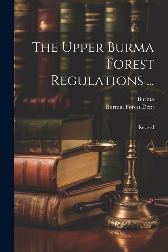 Cover image for The Upper Burma Forest Regulations ...