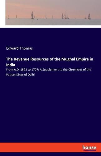 Cover image for The Revenue Resources of the Mughal Empire in India: From A.D. 1593 to 1707: A Supplement to the Chronicles of the Pathan Kings of Delhi