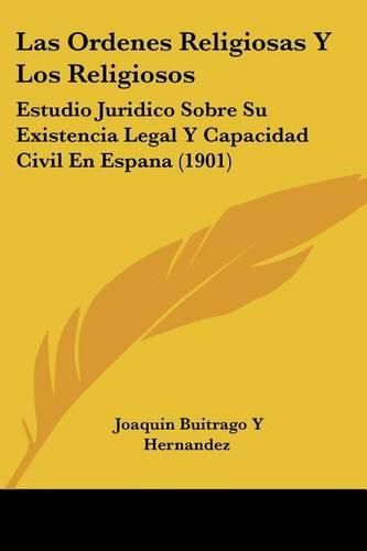 Las Ordenes Religiosas y Los Religiosos: Estudio Juridico Sobre Su Existencia Legal y Capacidad Civil En Espana (1901)