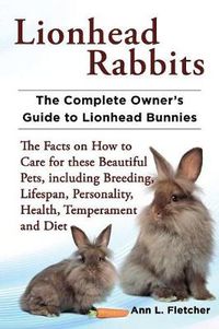 Cover image for Lionhead Rabbits The Complete Owner's Guide to Lionhead Bunnies The Facts on How to Care for these Beautiful Pets, including Breeding, Lifespan, Personality, Health, Temperament and Diet