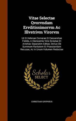 Vitae Selectae Qvorvndam Ervditissimorvm AC Illvstrivm Virorvm: UT Et Helenae Cornarae Et Cassandrae Fidelis, a Clarissimis Viris Scriptae Et Antehac Separatim Editae, Denuo OB Summam Raritatem Et Praestantiam Recusae, AC in Unum Volumen Redactae