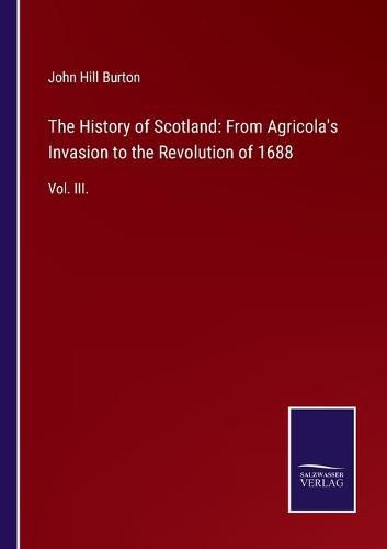 The History of Scotland: From Agricola's Invasion to the Revolution of 1688: Vol. III.