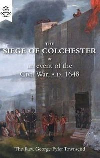 Cover image for The Siege of Colchester: Or an Event of the Civil War, A.D. 1648