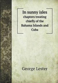 Cover image for In sunny isles chapters treating chiefly of the Bahama Islands and Cuba