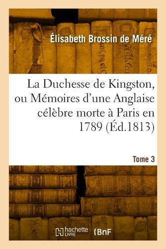 Cover image for La Duchesse de Kingston ou Memoires d'une Anglaise celebre morte a Paris en 1789. Tome 3