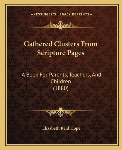 Gathered Clusters from Scripture Pages: A Book for Parents, Teachers, and Children (1880)