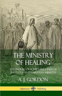 Cover image for The Ministry of Healing: Testimonies of Scripture, Church Theology and Christian Missions (Hardcover)