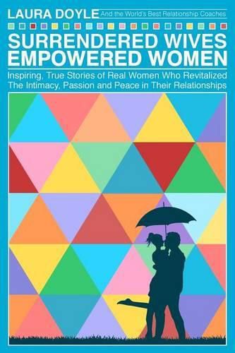 Surrendered Wives Empowered Women: The Inspiring, True Stories of Real Women who Revitalized the Intimacy, Passion and Peace in Their Relationships