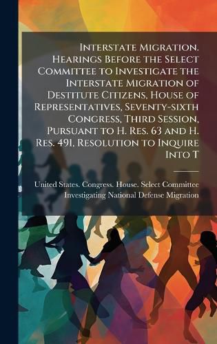 Cover image for Interstate Migration. Hearings Before the Select Committee to Investigate the Interstate Migration of Destitute Citizens, House of Representatives, Seventy-sixth Congress, Third Session, Pursuant to H. Res. 63 and H. Res. 491, Resolution to Inquire Into T