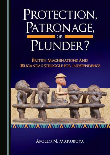 Cover image for Protection, Patronage, or Plunder? British Machinations and (B)uganda's Struggle for Independence