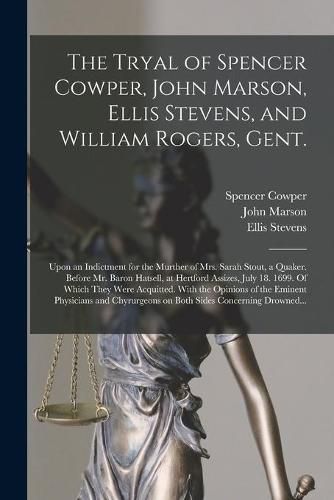 Cover image for The Tryal of Spencer Cowper, John Marson, Ellis Stevens, and William Rogers, Gent. [electronic Resource]: Upon an Indictment for the Murther of Mrs. Sarah Stout, a Quaker. Before Mr. Baron Hatsell, at Hertford Assizes, July 18. 1699. Of Which They...