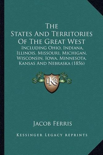 Cover image for The States and Territories of the Great West: Including Ohio, Indiana, Illinois, Missouri, Michigan, Wisconsin, Iowa, Minnesota, Kansas and Nebraska (1856)