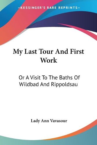 Cover image for My Last Tour and First Work: Or a Visit to the Baths of Wildbad and Rippoldsau