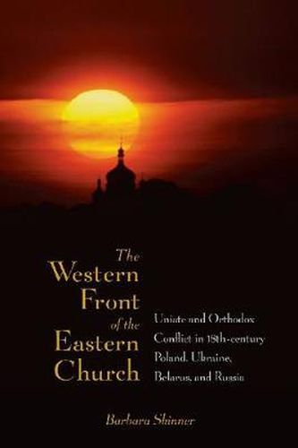 Cover image for The Western Front of the Eastern Church: Uniate and Orthodox Conflict in Eighteenth-century Poland, Ukraine, Belarus, and Russia