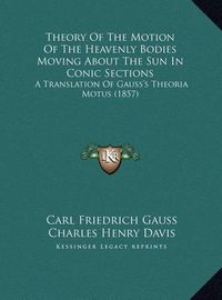 Cover image for Theory of the Motion of the Heavenly Bodies Moving about the Sun in Conic Sections: A Translation of Gauss's Theoria Motus (1857)