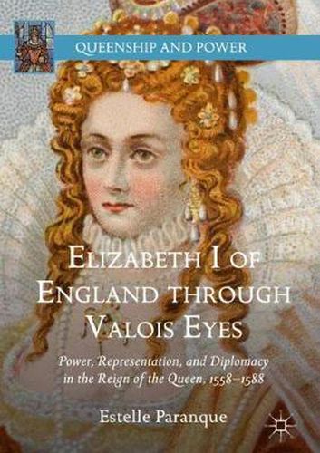 Elizabeth I of England through Valois Eyes: Power, Representation, and Diplomacy in the Reign of the Queen, 1558-1588