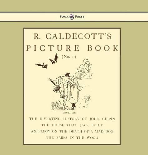 R. Caldecott's Picture Book - No. 1 - Containing the Diverting History of John Gilpin, the House That Jack Built, an Elegy on the Death of a Mad Dog, The Babes in the Wood