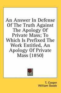 Cover image for An Answer in Defense of the Truth Against the Apology of Private Mass; To Which Is Prefixed the Work Entitled, an Apology of Private Mass (1850)