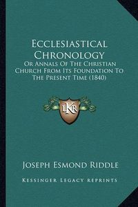 Cover image for Ecclesiastical Chronology: Or Annals of the Christian Church from Its Foundation to the Present Time (1840)