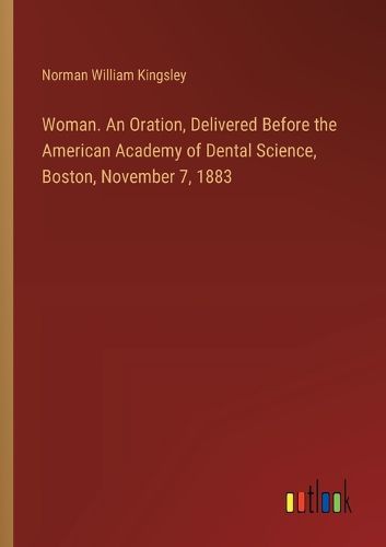 Woman. An Oration, Delivered Before the American Academy of Dental Science, Boston, November 7, 1883