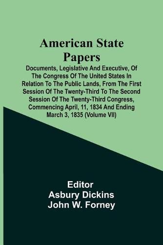 American State Papers; Documents, Legislative And Executive, Of The Congress Of The United States In Relation To The Public Lands, From The First Session Of The Twenty-Third To The Second Session Of The Twenty-Third Congress, Commencing April, 11, 1834 And