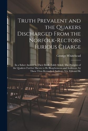 Truth Prevalent and the Quakers Discharged From the Norfolk-rectors Furious Charge