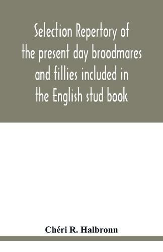 Cover image for Selection repertory of the present day broodmares and fillies included in the English stud book: and descended from the Taproots Mares Juments Bases