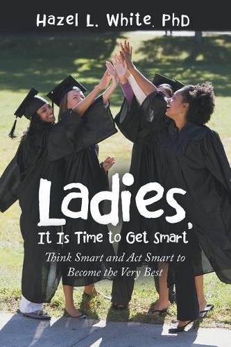 Cover image for Ladies, It Is Time to Get Smart: Think Smart and ACT Smart to Become the Very Best