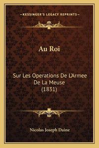 Cover image for Au Roi: Sur Les Operations de L'Armee de La Meuse (1831)