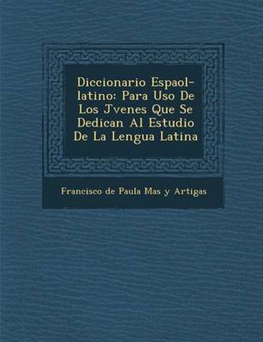 Diccionario Espa Ol-Latino: Para USO de Los J Venes Que Se Dedican Al Estudio de La Lengua Latina