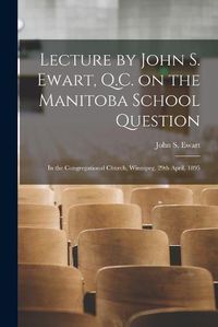 Cover image for Lecture by John S. Ewart, Q.C. on the Manitoba School Question [microform]: in the Congregational Church, Winnipeg, 29th April, 1895