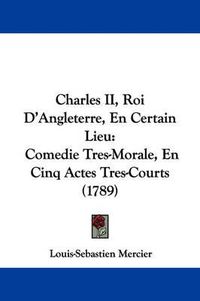 Cover image for Charles II, Roi D'Angleterre, En Certain Lieu: Comedie Tres-Morale, En Cinq Actes Tres-Courts (1789)