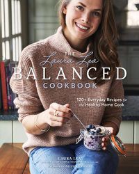 Cover image for The Laura Lea Balanced Cookbook:120+ Everyday Recipes for the Healthy Home Cook: 120+ Everyday Recipes for the Healthy Home Cook