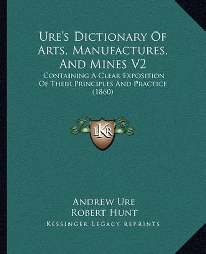 Ure's Dictionary of Arts, Manufactures, and Mines V2: Containing a Clear Exposition of Their Principles and Practice (1860)