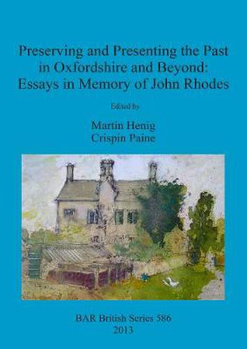 Preserving and Presenting the Past in Oxfordshire and Beyond: Essays in Memory of John Rhodes
