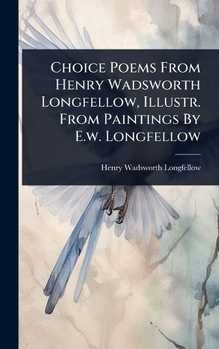 Cover image for Choice Poems From Henry Wadsworth Longfellow, Illustr. From Paintings By E.w. Longfellow